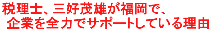 福岡の税理士、三好茂雄「もおさん」が福岡の企業を全力でサポートしている理由